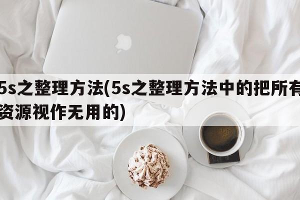 5s之整理方法(5s之整理方法中的把所有资源视作无用的)